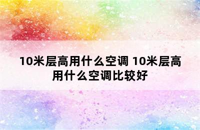 10米层高用什么空调 10米层高用什么空调比较好